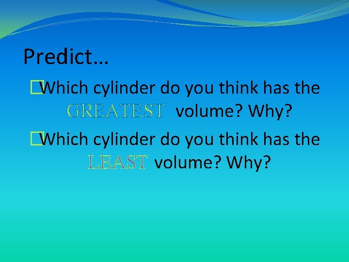 Predict… �Which cylinder do you think has the GREATEST volume? Why? �Which cylinder do