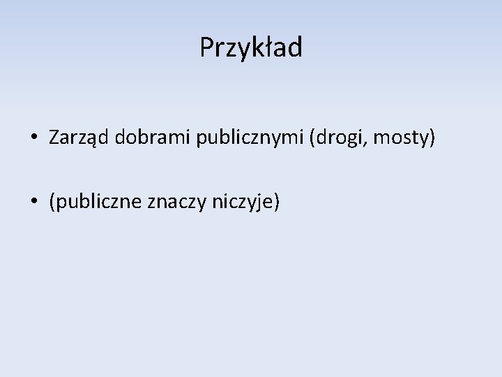 Przykład • Zarząd dobrami publicznymi (drogi, mosty) • (publiczne znaczy niczyje) 