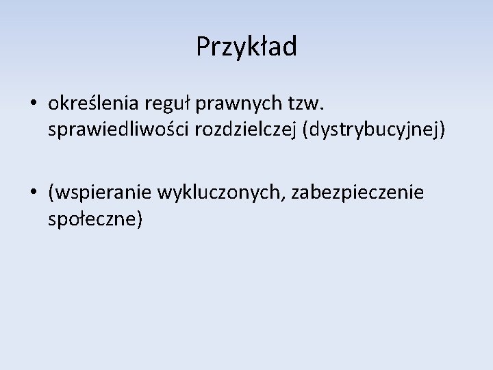 Przykład • określenia reguł prawnych tzw. sprawiedliwości rozdzielczej (dystrybucyjnej) • (wspieranie wykluczonych, zabezpieczenie społeczne)