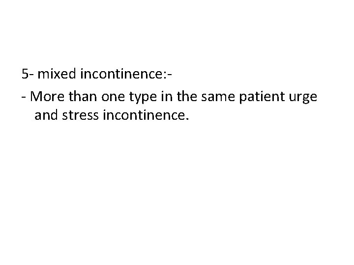 5 - mixed incontinence: - More than one type in the same patient urge