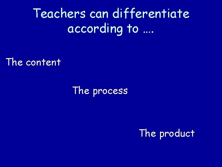 Teachers can differentiate according to …. The content The process The product 