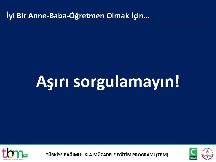 İyi Bir Anne-Baba-Öğretmen Olmak İçin… Aşırı sorgulamayın! TÜRKİYE BAĞIMLILIKLA MÜCADELE EĞİTİM PROGRAMI (TBM) 