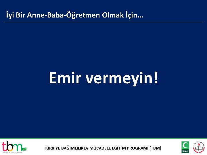 İyi Bir Anne-Baba-Öğretmen Olmak İçin… Emir vermeyin! TÜRKİYE BAĞIMLILIKLA MÜCADELE EĞİTİM PROGRAMI (TBM) 