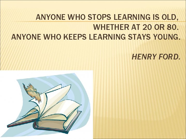 ANYONE WHO STOPS LEARNING IS OLD, WHETHER AT 20 OR 80. ANYONE WHO KEEPS