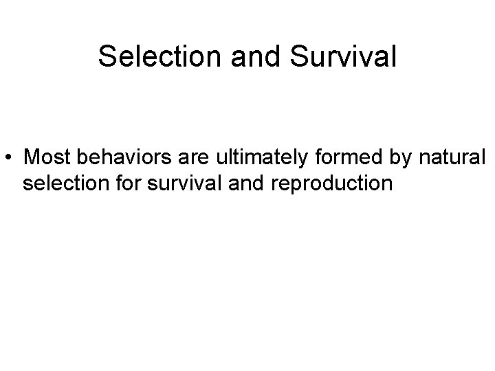 Selection and Survival • Most behaviors are ultimately formed by natural selection for survival