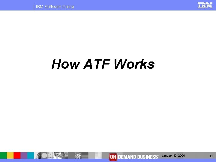 IBM Software Group How ATF Works January 30, 2006 10 