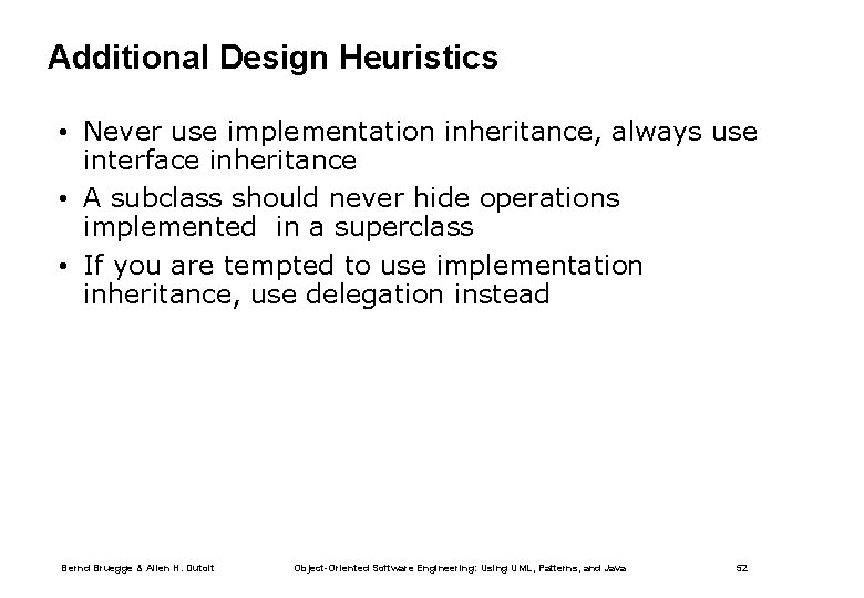 Additional Design Heuristics • Never use implementation inheritance, always use interface inheritance • A