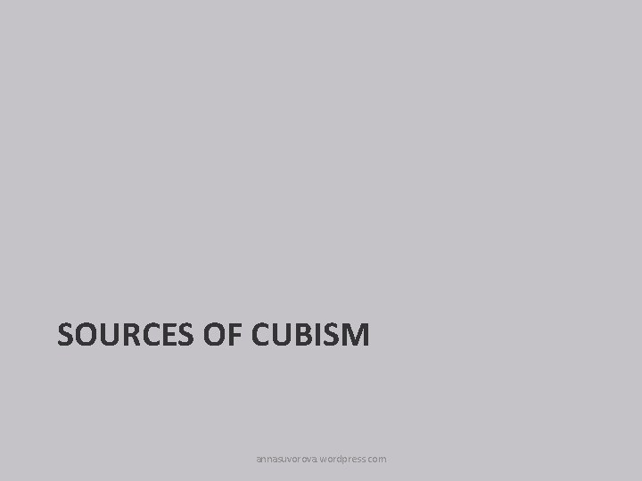 SOURCES OF CUBISM annasuvorova. wordpress. com 