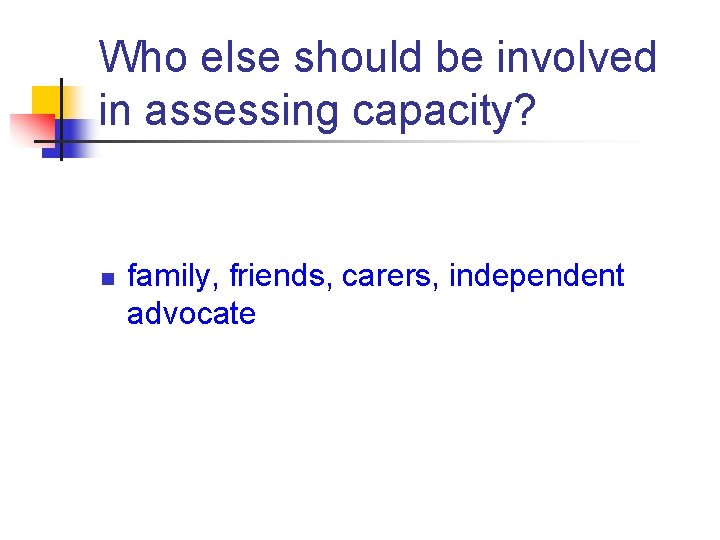 Who else should be involved in assessing capacity? n family, friends, carers, independent advocate