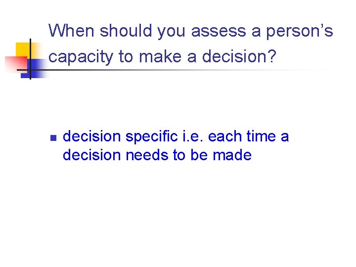 When should you assess a person’s capacity to make a decision? n decision specific