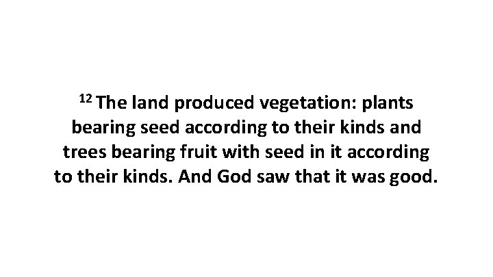 12 The land produced vegetation: plants bearing seed according to their kinds and trees