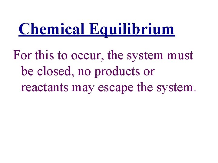 Chemical Equilibrium For this to occur, the system must be closed, no products or