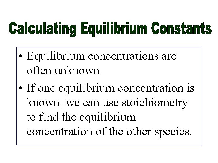  • Equilibrium concentrations are often unknown. • If one equilibrium concentration is known,