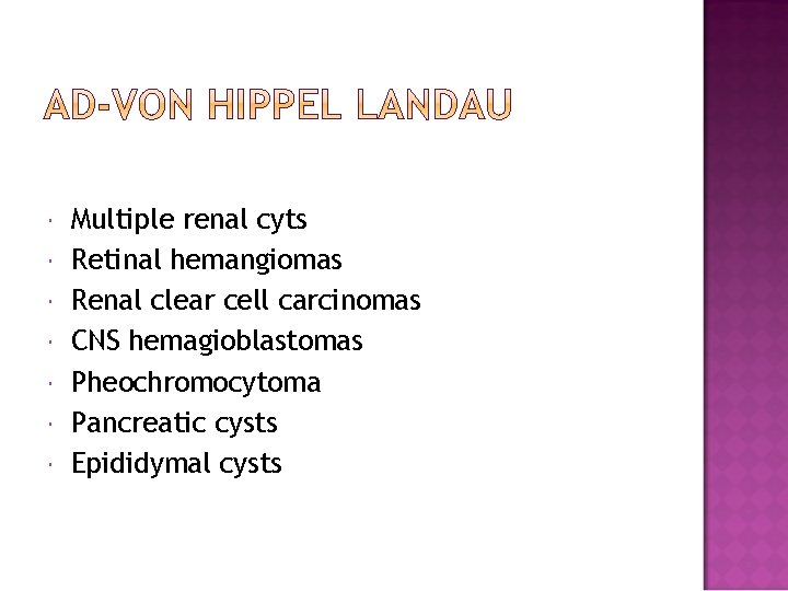  Multiple renal cyts Retinal hemangiomas Renal clear cell carcinomas CNS hemagioblastomas Pheochromocytoma Pancreatic