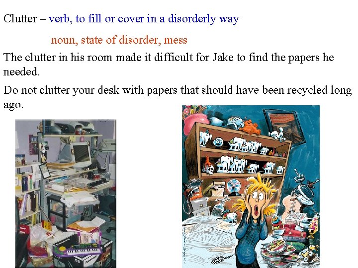 Clutter – verb, to fill or cover in a disorderly way noun, state of