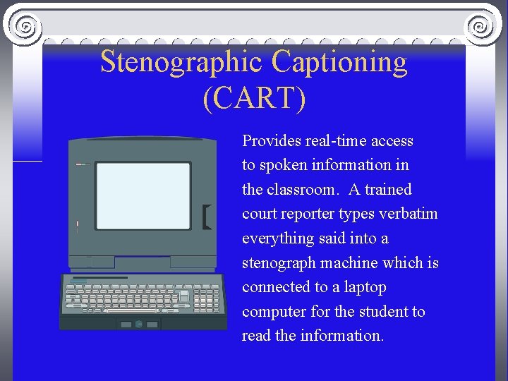 Stenographic Captioning (CART) Provides real-time access to spoken information in the classroom. A trained
