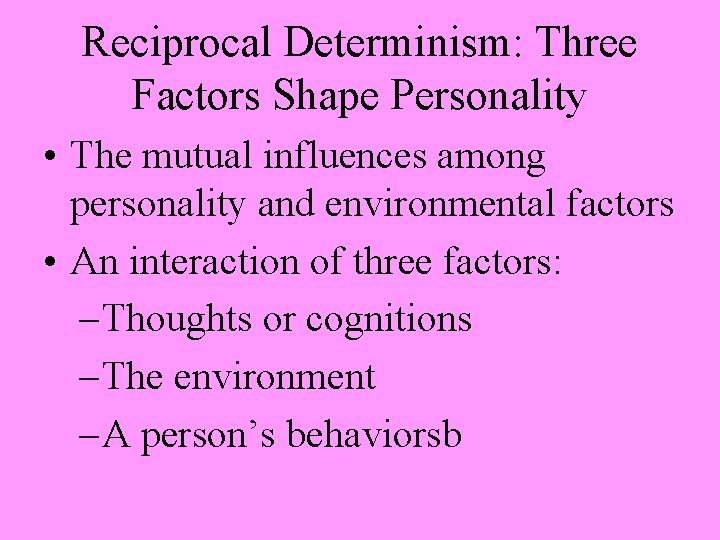 Reciprocal Determinism: Three Factors Shape Personality • The mutual influences among personality and environmental