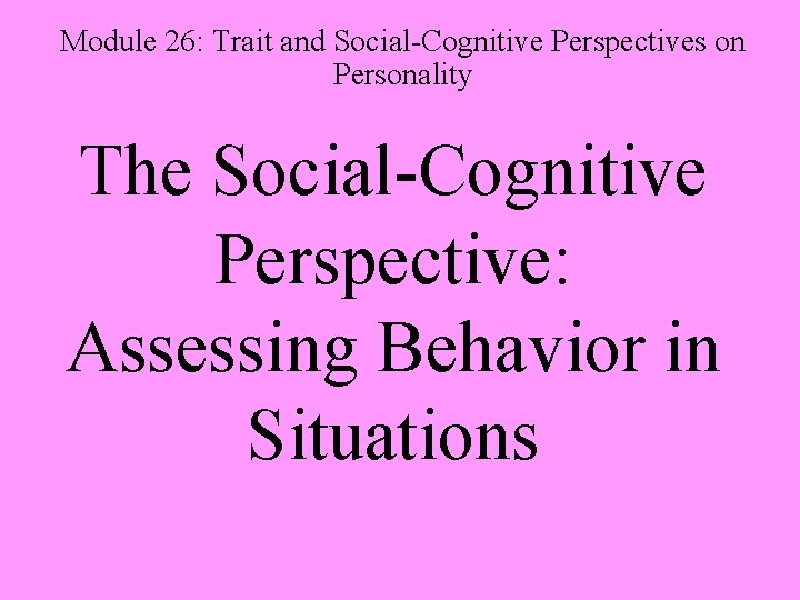 Module 26: Trait and Social-Cognitive Perspectives on Personality The Social-Cognitive Perspective: Assessing Behavior in