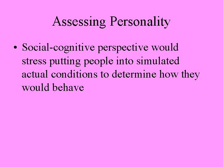 Assessing Personality • Social-cognitive perspective would stress putting people into simulated actual conditions to