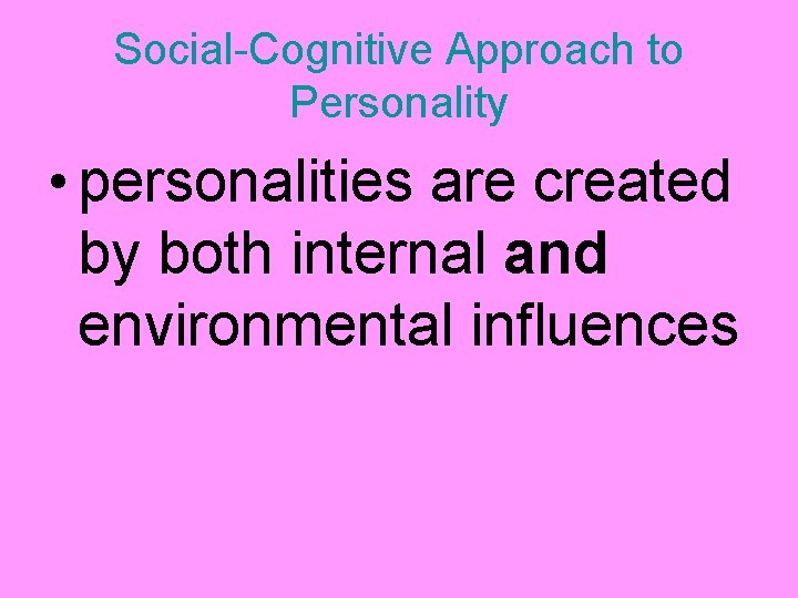 Social-Cognitive Approach to Personality • personalities are created by both internal and environmental influences