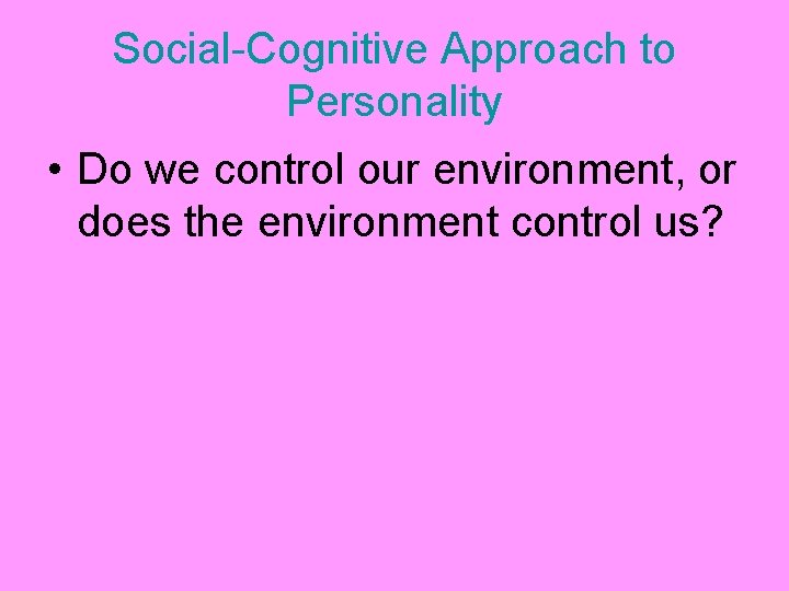 Social-Cognitive Approach to Personality • Do we control our environment, or does the environment