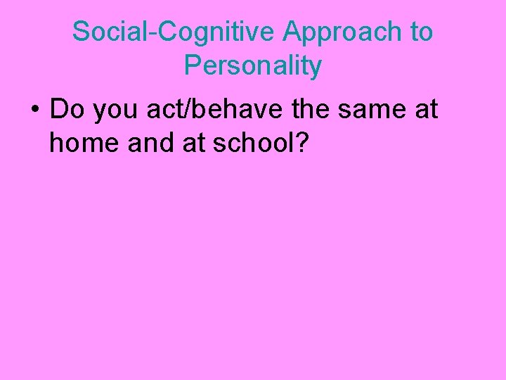 Social-Cognitive Approach to Personality • Do you act/behave the same at home and at