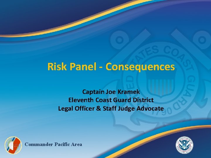 Risk Panel - Consequences Captain Joe Kramek Eleventh Coast Guard District Legal Officer &