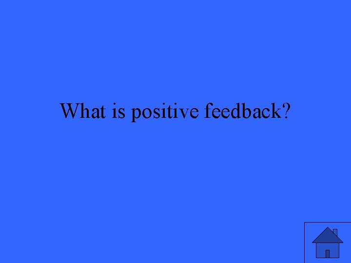 What is positive feedback? 