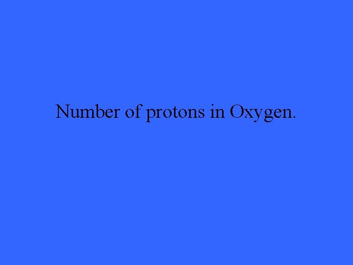 Number of protons in Oxygen. 