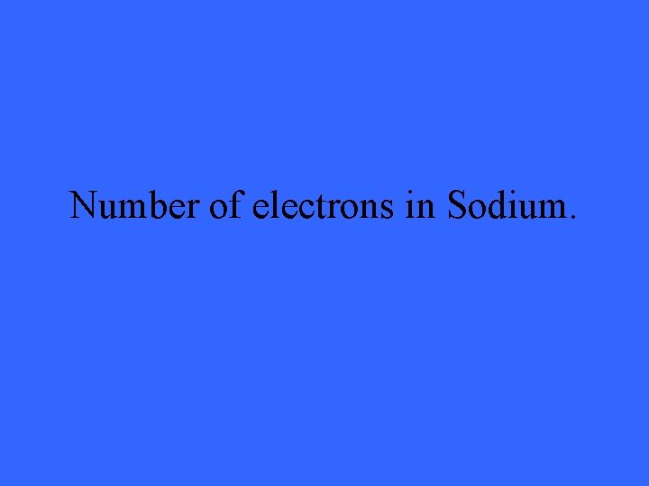 Number of electrons in Sodium. 