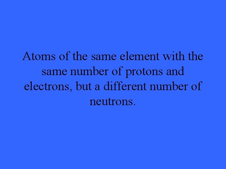 Atoms of the same element with the same number of protons and electrons, but