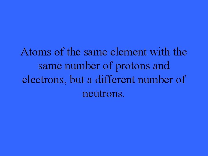 Atoms of the same element with the same number of protons and electrons, but