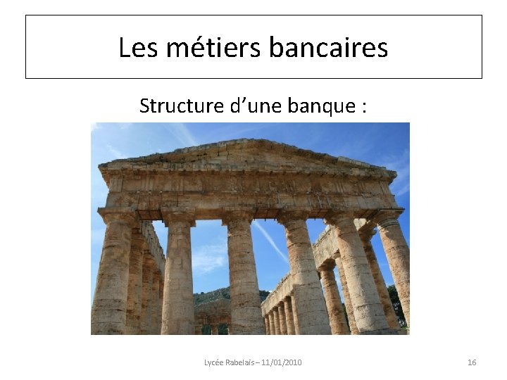 Les métiers bancaires Structure d’une banque : Lycée Rabelais – 11/01/2010 16 