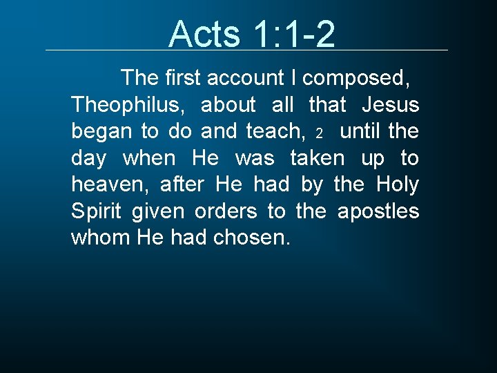 Acts 1: 1 -2 The first account I composed, Theophilus, about all that Jesus