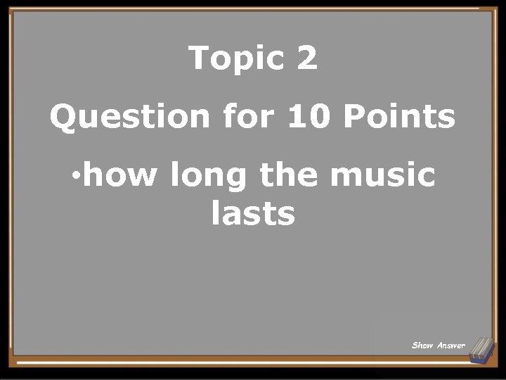 Topic 2 Question for 10 Points • how long the music lasts Show Answer