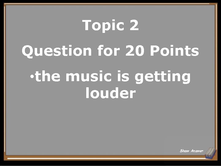 Topic 2 Question for 20 Points • the music is getting louder Show Answer