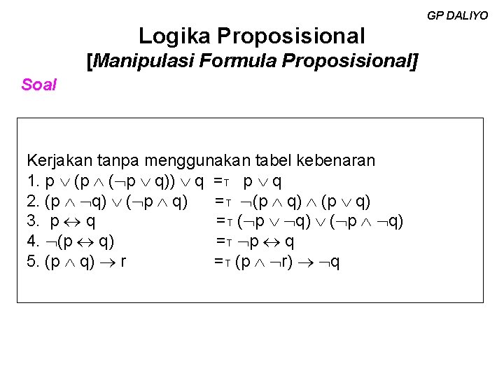 GP DALIYO Logika Proposisional [Manipulasi Formula Proposisional] Soal Kerjakan tanpa menggunakan tabel kebenaran 1.