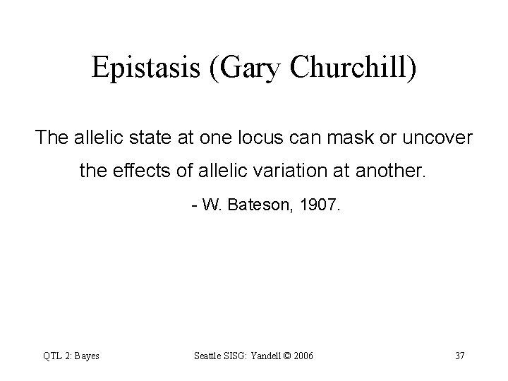 Epistasis (Gary Churchill) The allelic state at one locus can mask or uncover the