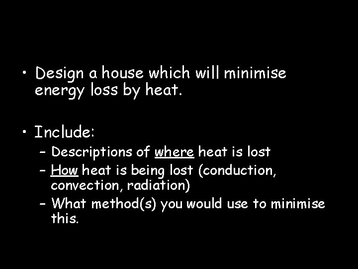  • Design a house which will minimise energy loss by heat. • Include: