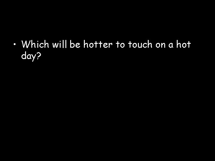  • Which will be hotter to touch on a hot day? 