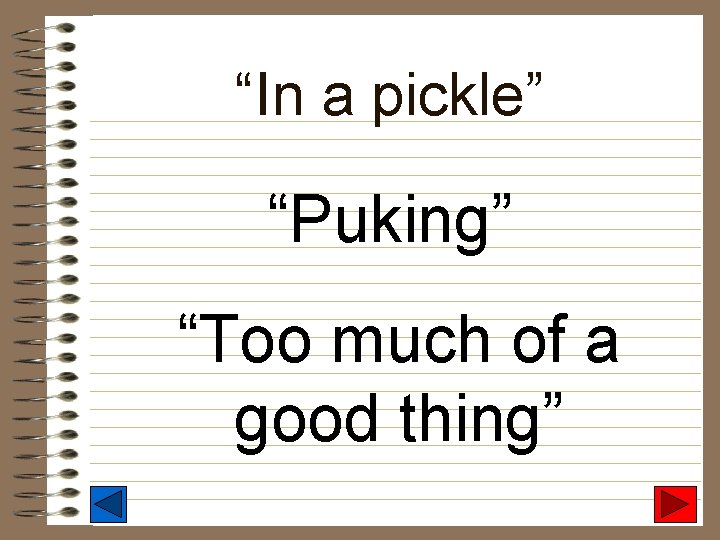 “In a pickle” “Puking” “Too much of a good thing” 