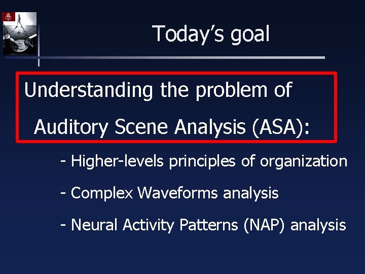 Today’s goal Understanding the problem of Auditory Scene Analysis (ASA): - Higher-levels principles of