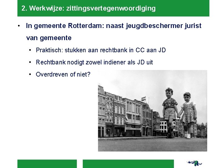 2. Werkwijze: zittingsvertegenwoordiging • In gemeente Rotterdam: naast jeugdbeschermer jurist van gemeente • Praktisch: