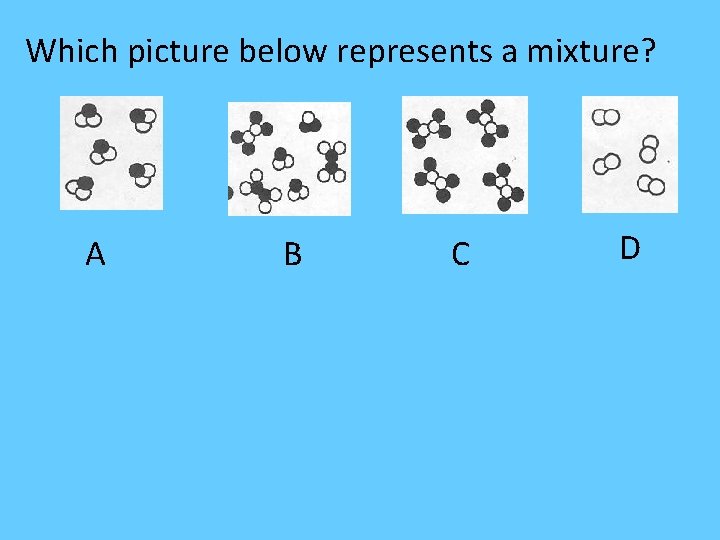 Which picture below represents a mixture? A B C D Which picture below represents a mixture? A B C D