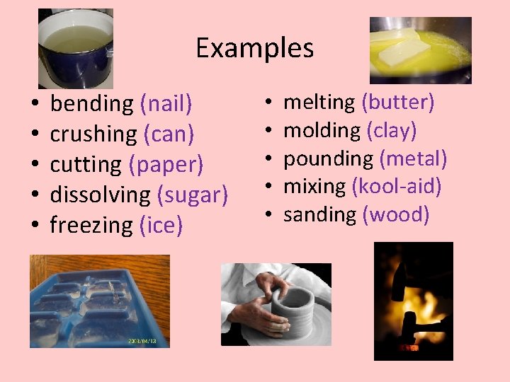 Examples • • • bending (nail) crushing (can) cutting (paper) dissolving (sugar) freezing (ice) Examples • • • bending (nail) crushing (can) cutting (paper) dissolving (sugar) freezing (ice)