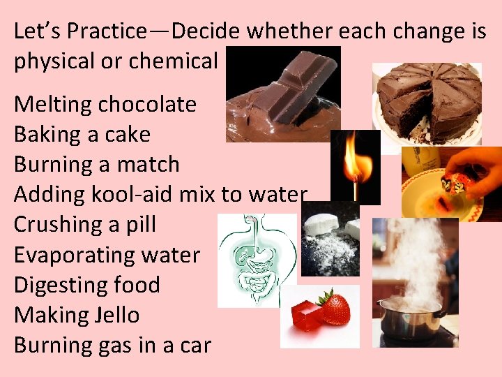Let’s Practice—Decide whether each change is physical or chemical Melting chocolate Baking a cake Let’s Practice—Decide whether each change is physical or chemical Melting chocolate Baking a cake