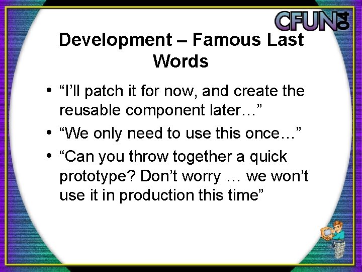 Development – Famous Last Words • “I’ll patch it for now, and create the