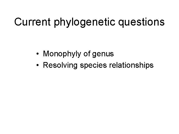 Current phylogenetic questions • Monophyly of genus • Resolving species relationships 