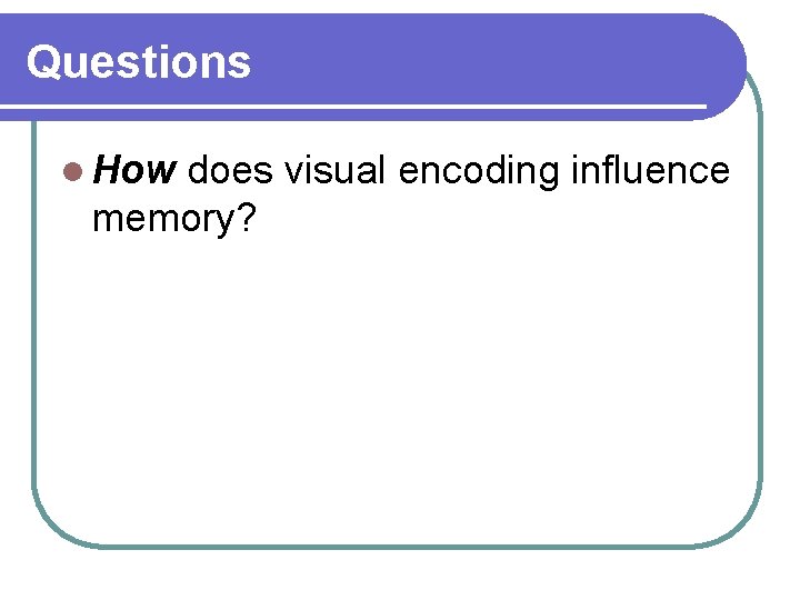 Questions l How does visual encoding influence memory? Questions l How does visual encoding influence memory?