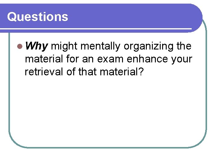 Questions l Why might mentally organizing the material for an exam enhance your retrieval Questions l Why might mentally organizing the material for an exam enhance your retrieval